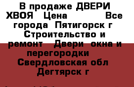  В продаже ДВЕРИ ХВОЯ › Цена ­ 2 300 - Все города, Пятигорск г. Строительство и ремонт » Двери, окна и перегородки   . Свердловская обл.,Дегтярск г.